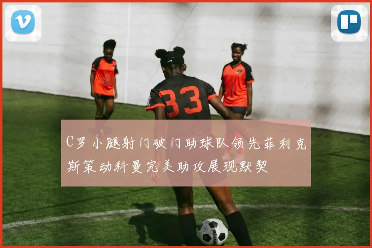 C罗小腿射门破门助球队领先菲利克斯策动科曼完美助攻展现默契