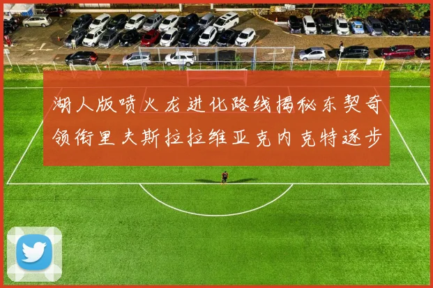 湖人版喷火龙进化路线揭秘东契奇领衔里夫斯拉拉维亚克内克特逐步崛起