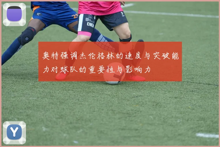 奥特强调杰伦格林的速度与突破能力对球队的重要性与影响力