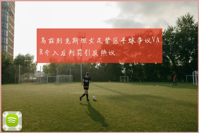 乌兹别克斯坦女足禁区手球争议VAR介入后判罚引发热议