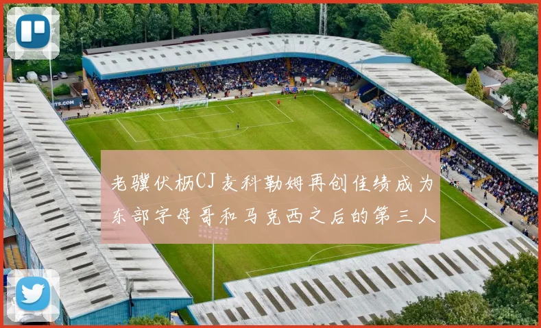 老骥伏枥CJ麦科勒姆再创佳绩成为东部字母哥和马克西之后的第三人