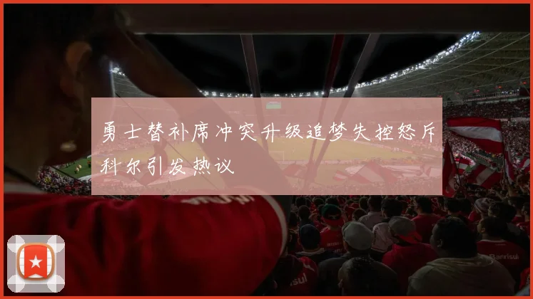 勇士替补席冲突升级追梦失控怒斥科尔引发热议