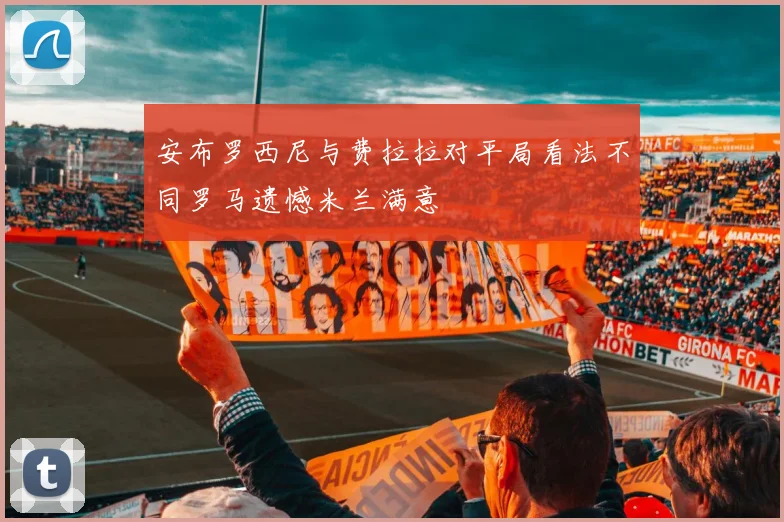 安布罗西尼与费拉拉对平局看法不同罗马遗憾米兰满意
