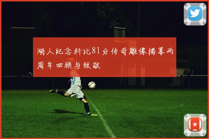 湖人纪念科比81分传奇雕像揭幕两周年回顾与致敬