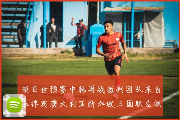 明日世预赛中韩再战裁判团队来自菲律宾澳大利亚新加坡三国联合执法