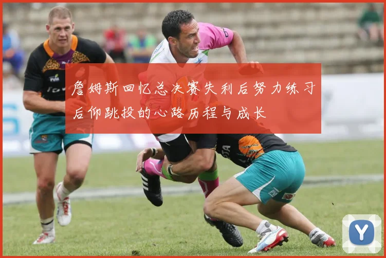 詹姆斯回忆总决赛失利后努力练习后仰跳投的心路历程与成长