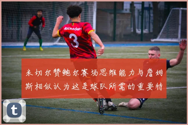 米切尔赞鲍尔赛场思维能力与詹姆斯相似认为这是球队所需的重要特质