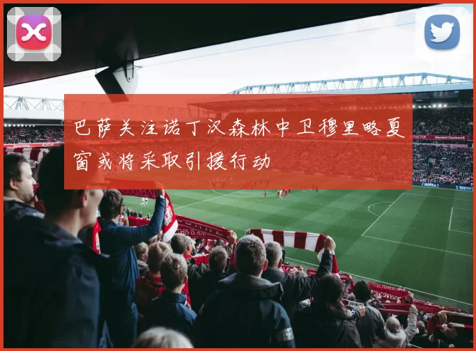 巴萨关注诺丁汉森林中卫穆里略夏窗或将采取引援行动