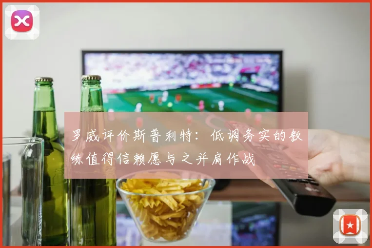 罗威评价斯普利特：低调务实的教练值得信赖愿与之并肩作战