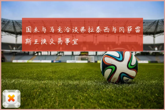 国米与马竞洽谈弗拉泰西与冈萨雷斯互换交易事宜