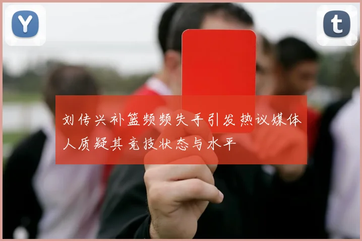 刘传兴补篮频频失手引发热议媒体人质疑其竞技状态与水平