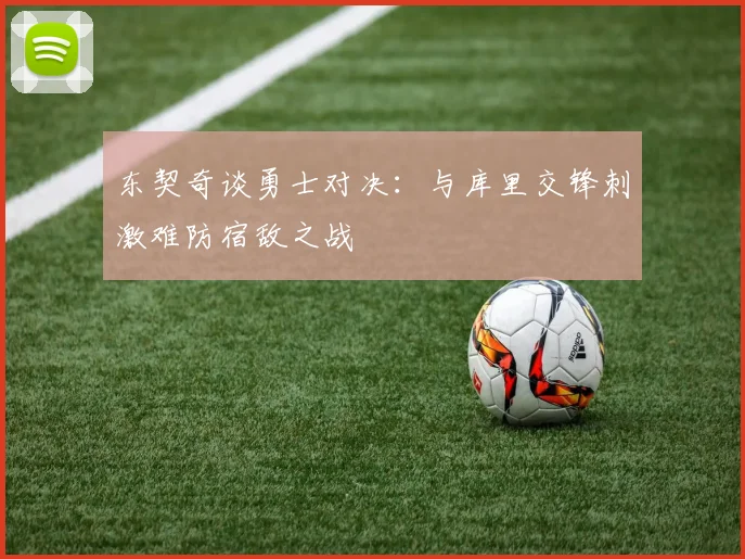 东契奇谈勇士对决：与库里交锋刺激难防宿敌之战