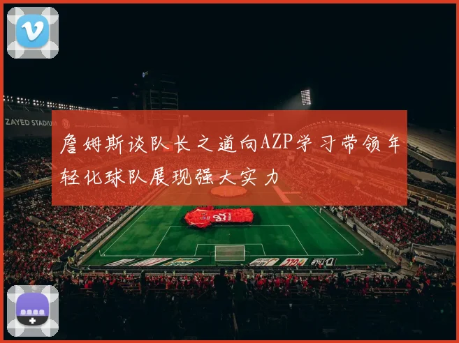 詹姆斯谈队长之道向AZP学习带领年轻化球队展现强大实力