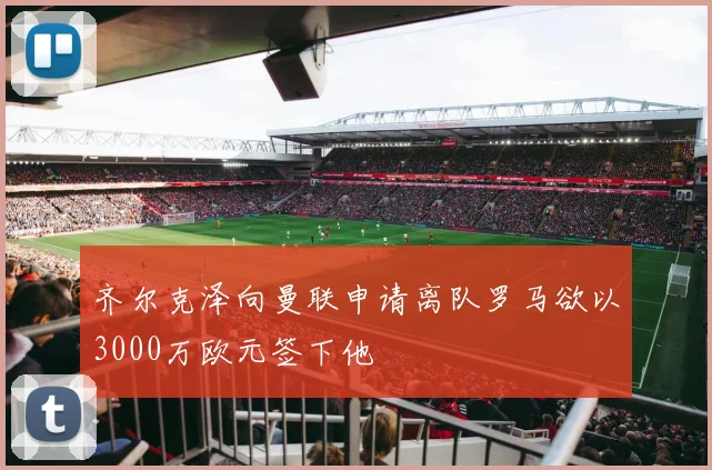 齐尔克泽向曼联申请离队罗马欲以3000万欧元签下他