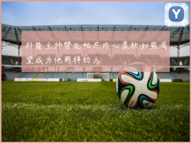 科隆主帅赞孔帕尼内心柔软如熊渴望成为他那样的人