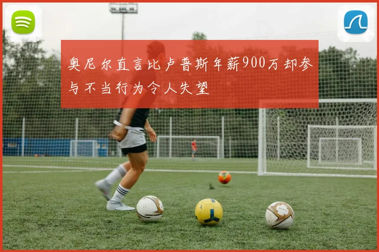 奥尼尔直言比卢普斯年薪900万却参与不当行为令人失望