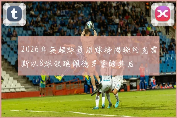 2026年英超球员进球榜揭晓约克雷斯以8球领跑佩德罗紧随其后