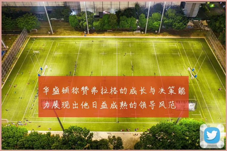 华盛顿称赞弗拉格的成长与决策能力展现出他日益成熟的领导风范