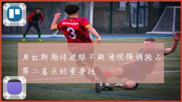 库杜斯期待进球不断涌现强调抢占第二落点的重要性