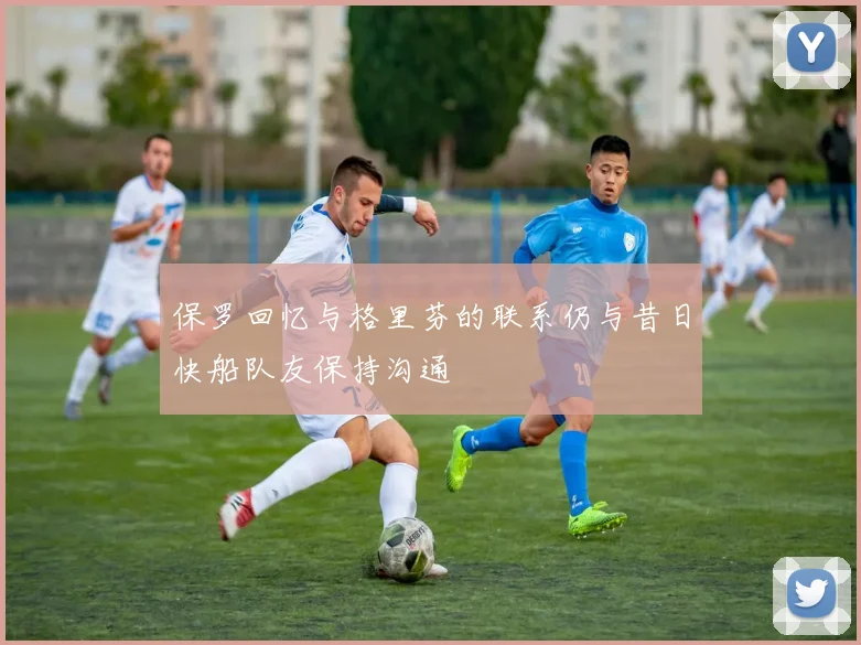 保罗回忆与格里芬的联系仍与昔日快船队友保持沟通