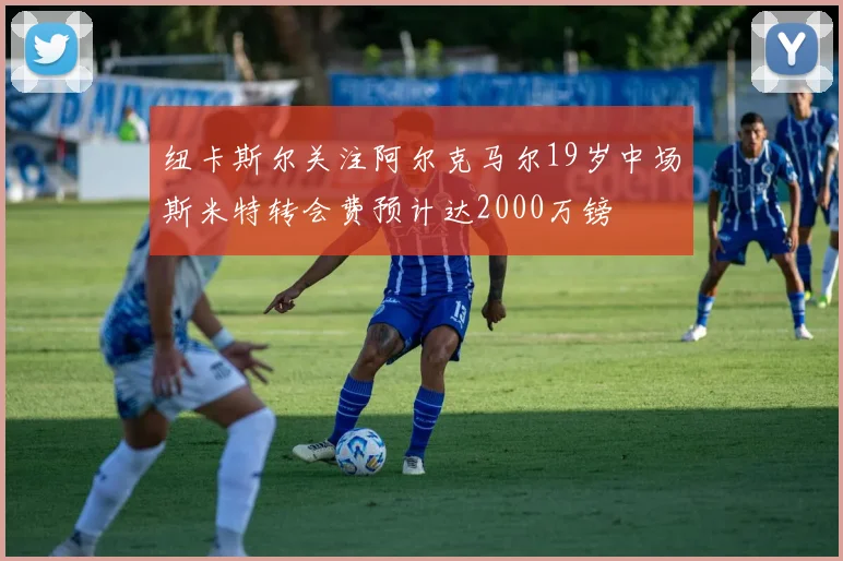 纽卡斯尔关注阿尔克马尔19岁中场斯米特转会费预计达2000万镑