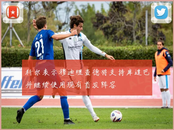 科尔表示穆迪理查德将支持库追巴并继续使用现有首发阵容