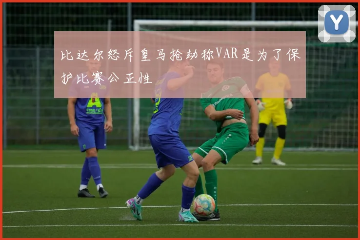 比达尔怒斥皇马抢劫称VAR是为了保护比赛公正性