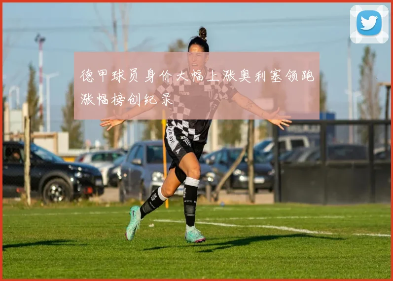 德甲球员身价大幅上涨奥利塞领跑涨幅榜创纪录