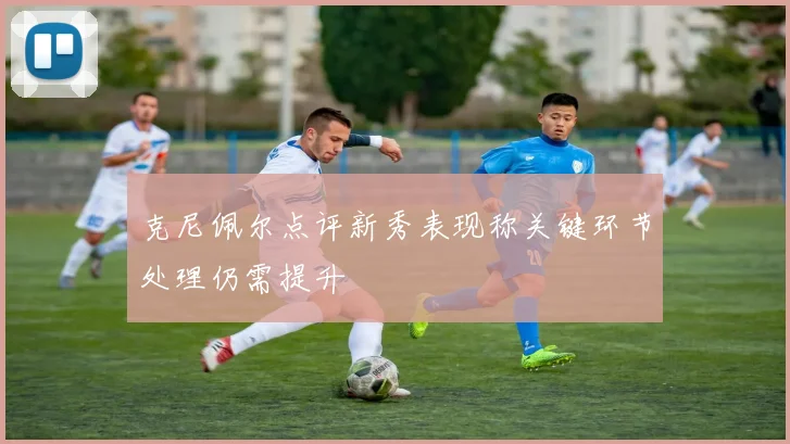 克尼佩尔点评新秀表现称关键环节处理仍需提升