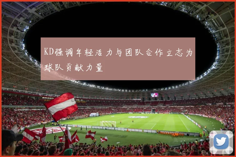 KD强调年轻活力与团队合作立志为球队贡献力量