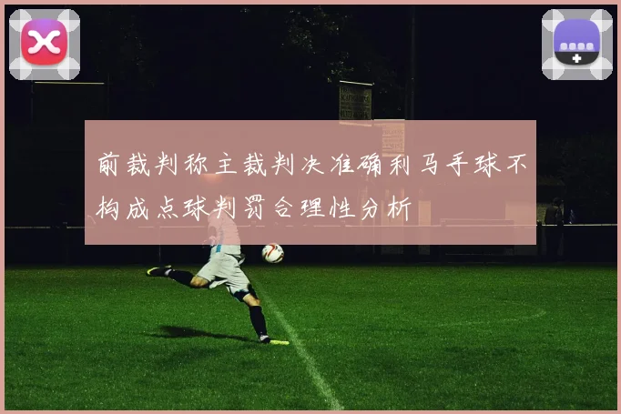 前裁判称主裁判决准确利马手球不构成点球判罚合理性分析