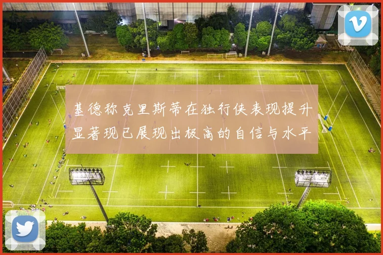 基德称克里斯蒂在独行侠表现提升显著现已展现出极高的自信与水平
