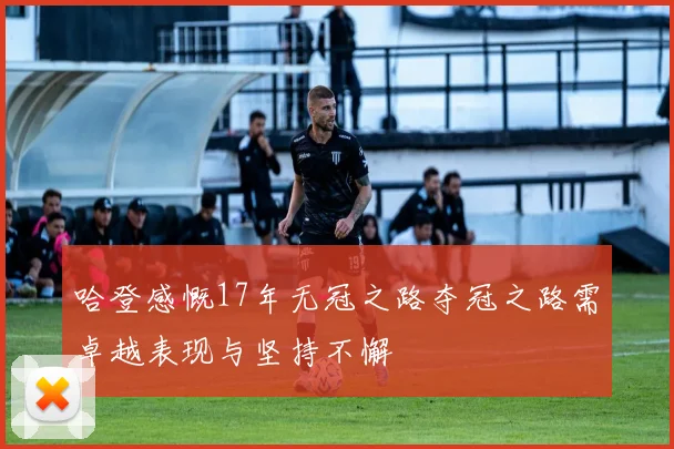 哈登感慨17年无冠之路夺冠之路需卓越表现与坚持不懈