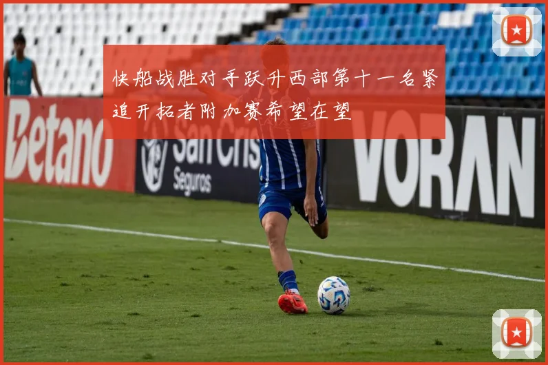 快船战胜对手跃升西部第十一名紧追开拓者附加赛希望在望