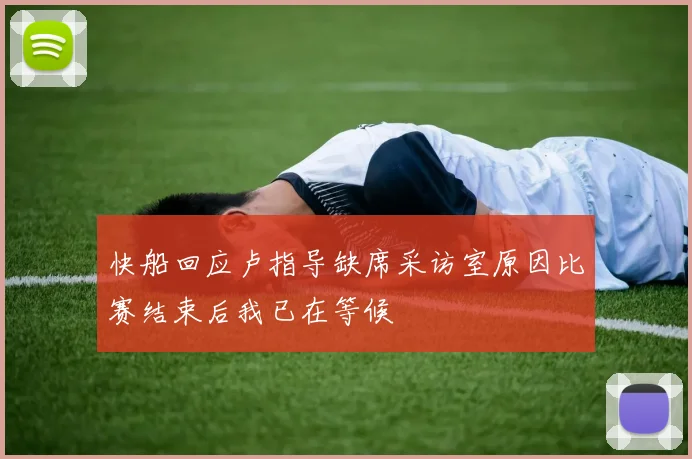 快船回应卢指导缺席采访室原因比赛结束后我已在等候