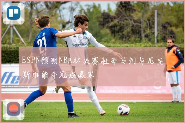 ESPN预测NBA杯决赛胜率马刺与尼克斯谁能夺冠成赢家