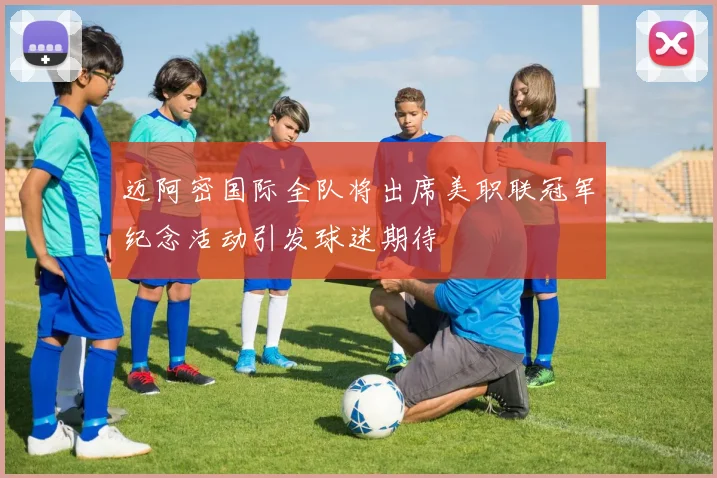 迈阿密国际全队将出席美职联冠军纪念活动引发球迷期待