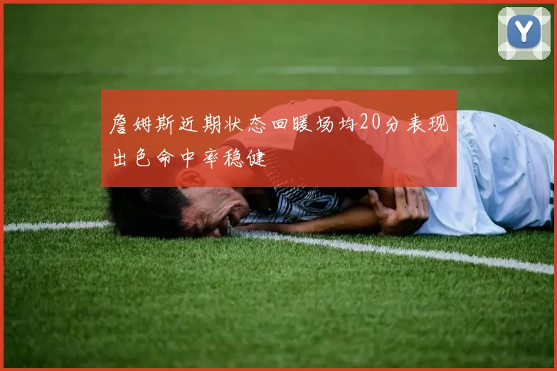 詹姆斯近期状态回暖场均20分表现出色命中率稳健