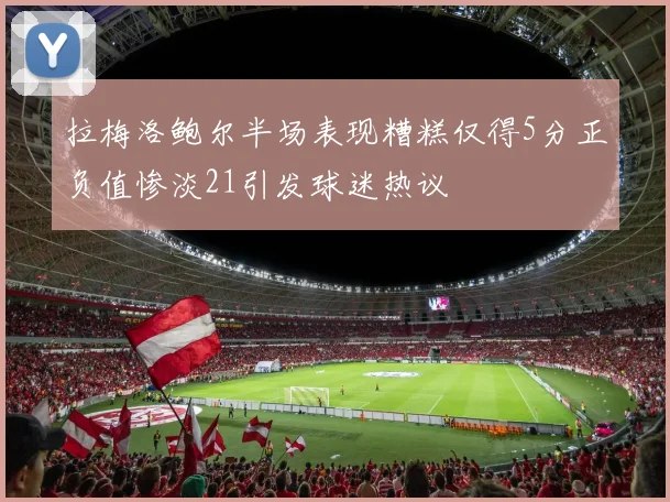 拉梅洛鲍尔半场表现糟糕仅得5分正负值惨淡21引发球迷热议
