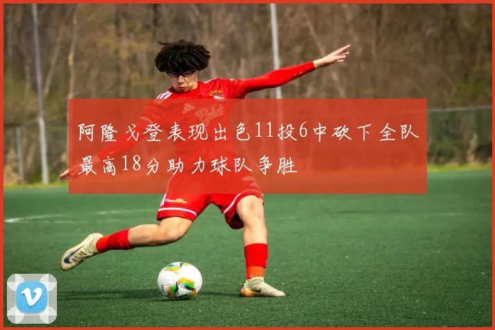 阿隆戈登表现出色11投6中砍下全队最高18分助力球队争胜