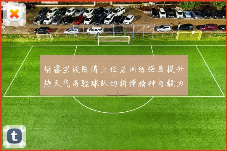 胡睿宝谈陈涛上任后训练强度提升热天气考验球队的拼搏精神与毅力