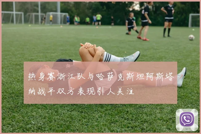 热身赛浙江队与哈萨克斯坦阿斯塔纳战平双方表现引人关注