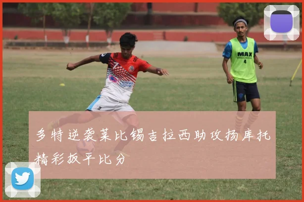 多特逆袭莱比锡吉拉西助攻扬库托精彩扳平比分