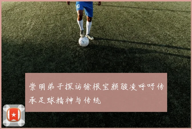 崇明弟子探访徐根宝颜骏凌呼吁传承足球精神与传统