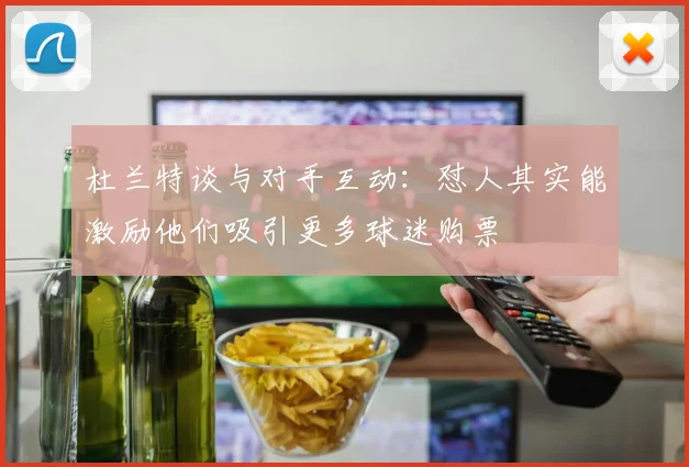 杜兰特谈与对手互动：怼人其实能激励他们吸引更多球迷购票