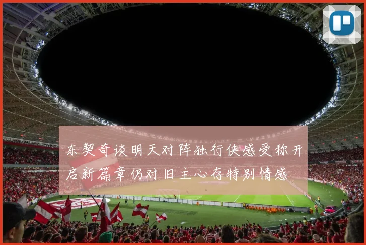 东契奇谈明天对阵独行侠感受称开启新篇章仍对旧主心存特别情感