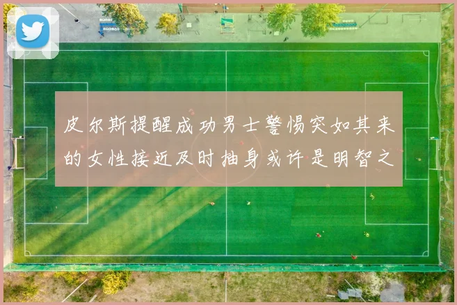 皮尔斯提醒成功男士警惕突如其来的女性接近及时抽身或许是明智之举