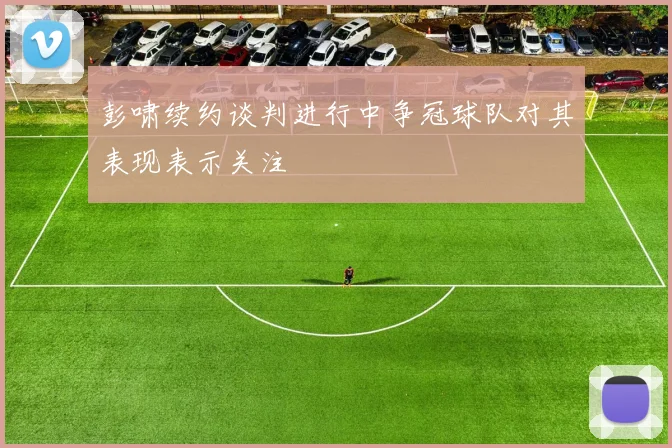 彭啸续约谈判进行中争冠球队对其表现表示关注