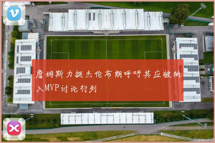 詹姆斯力挺杰伦布朗呼吁其应被纳入MVP讨论行列
